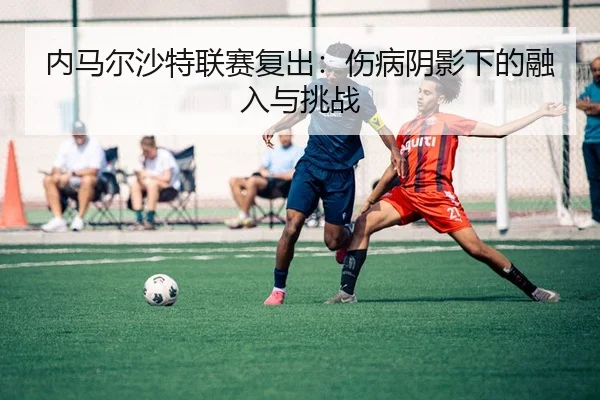 内马尔沙特联赛复出：伤病阴影下的融入与挑战