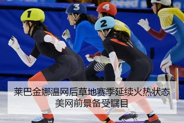 莱巴金娜温网后草地赛季延续火热状态 美网前景备受瞩目